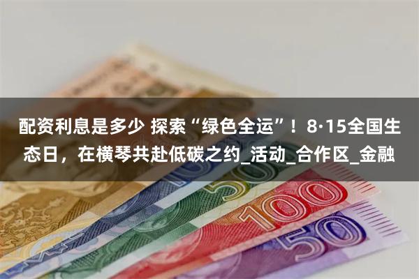 配资利息是多少 探索“绿色全运”！8·15全国生态日，在横琴共赴低碳之约_活动_合作区_金融