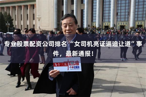 专业股票配资公司排名 “女司机亮证逼迫让道”事件，最新通报！