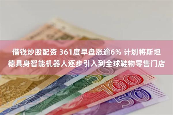 借钱炒股配资 361度早盘涨逾6% 计划将斯坦德具身智能机器人逐步引入到全球鞋物零售门店