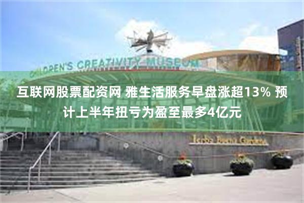 互联网股票配资网 雅生活服务早盘涨超13% 预计上半年扭亏为盈至最多4亿元