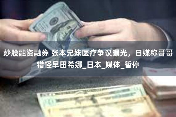 炒股融资融券 张本兄妹医疗争议曝光，日媒称哥哥错怪早田希娜_日本_媒体_暂停