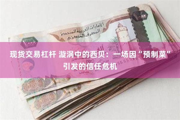 现货交易杠杆 漩涡中的西贝:一场因“预制菜”引发的信任危机