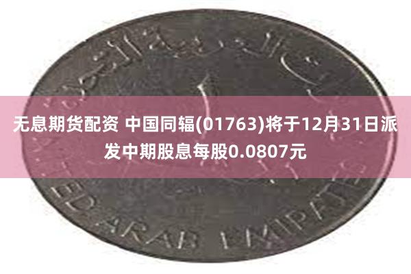 无息期货配资 中国同辐(01763)将于12月31日派发中期股息每股0.0807元