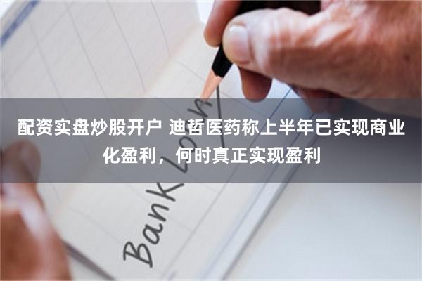 配资实盘炒股开户 迪哲医药称上半年已实现商业化盈利，何时真正实现盈利