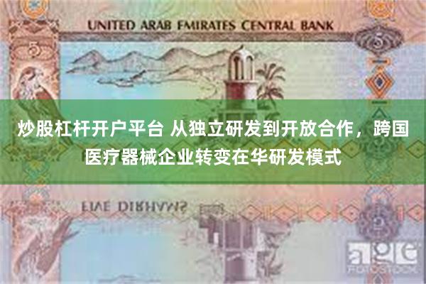 炒股杠杆开户平台 从独立研发到开放合作，跨国医疗器械企业转变在华研发模式