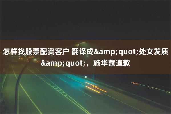 怎样找股票配资客户 翻译成&quot;处女发质&quot;，施华蔻道歉