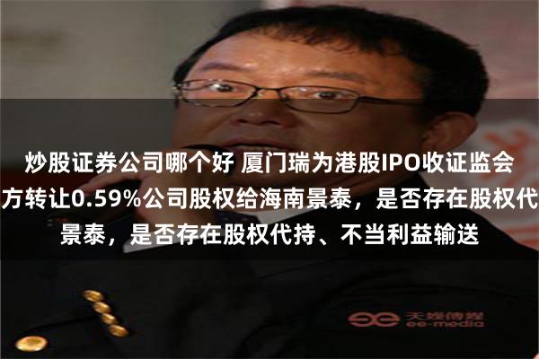 炒股证券公司哪个好 厦门瑞为港股IPO收证监会反馈意见：创熠南方转让0.59%公司股权给海南景泰，是否存在股权代持、不当利益输送