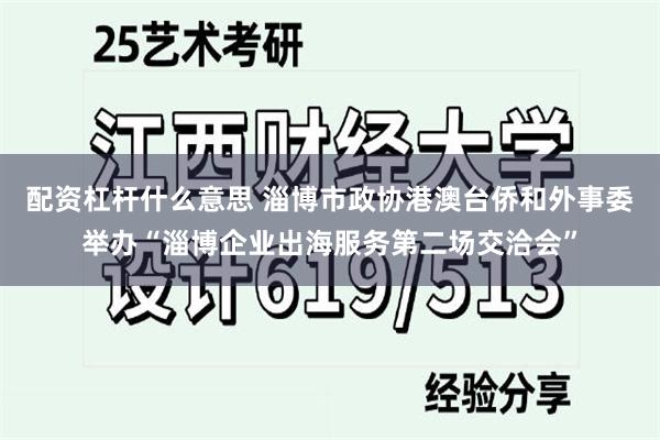 配资杠杆什么意思 淄博市政协港澳台侨和外事委举办“淄博企业出海服务第二场交洽会”