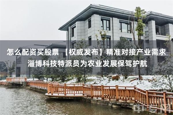 怎么配资买股票 【权威发布】精准对接产业需求 淄博科技特派员为农业发展保驾护航