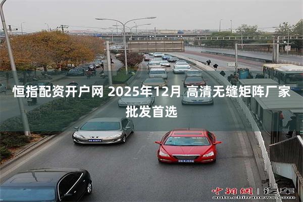 恒指配资开户网 2025年12月 高清无缝矩阵厂家批发首选