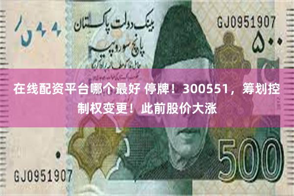 在线配资平台哪个最好 停牌！300551，筹划控制权变更！此前股价大涨
