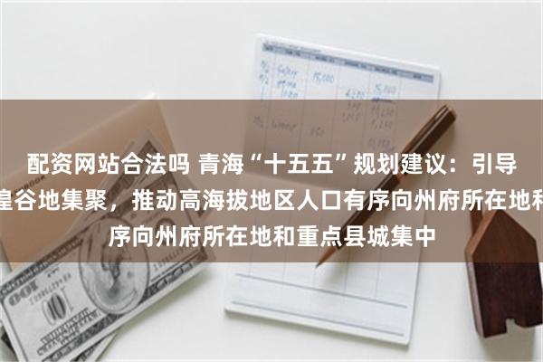 配资网站合法吗 青海“十五五”规划建议：引导人口优先向河湟谷地集聚，推动高海拔地区人口有序向州府所在地和重点县城集中