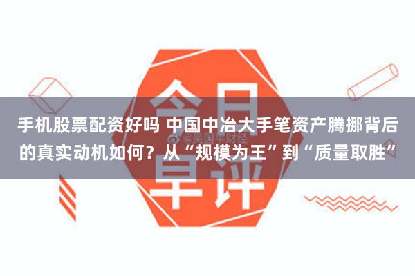 手机股票配资好吗 中国中冶大手笔资产腾挪背后的真实动机如何?从“规模为王”到“质量取胜”