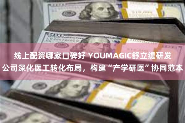 线上配资哪家口碑好 YOUMAGIC舒立缇研发公司深化医工转化布局，构建“产学研医”协同范本