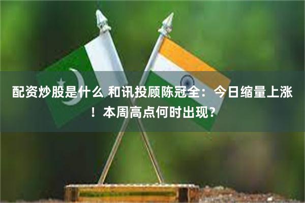 配资炒股是什么 和讯投顾陈冠全：今日缩量上涨！本周高点何时出现？