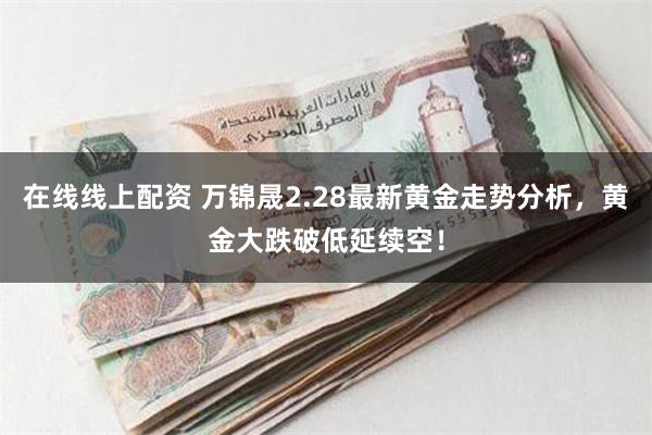 在线线上配资 万锦晟2.28最新黄金走势分析，黄金大跌破低延续空！