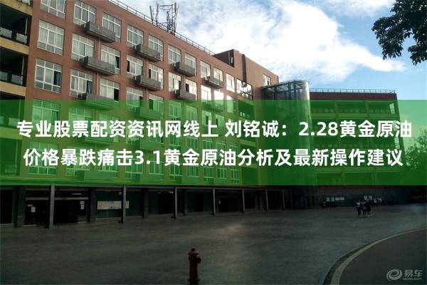 专业股票配资资讯网线上 刘铭诚：2.28黄金原油价格暴跌痛击3.1黄金原油分析及最新操作建议