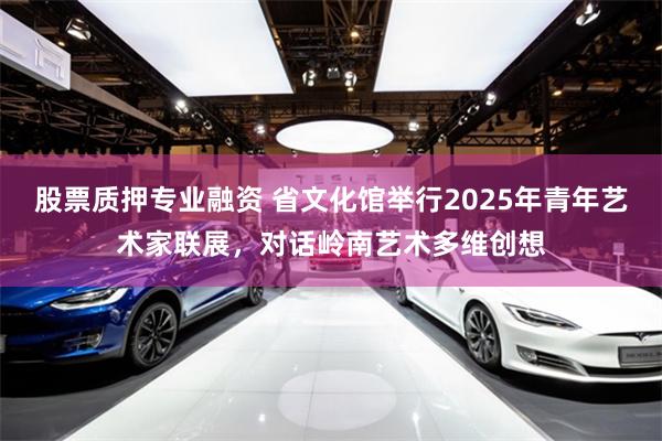 股票质押专业融资 省文化馆举行2025年青年艺术家联展，对话岭南艺术多维创想