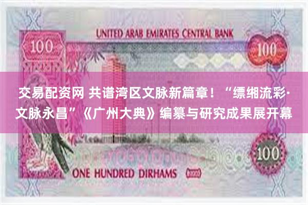 交易配资网 共谱湾区文脉新篇章！“缥缃流彩·文脉永昌”《广州大典》编纂与研究成果展开幕