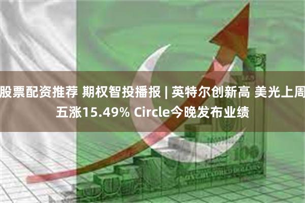 股票配资推荐 期权智投播报 | 英特尔创新高 美光上周五涨15.49% Circle今晚发布业绩