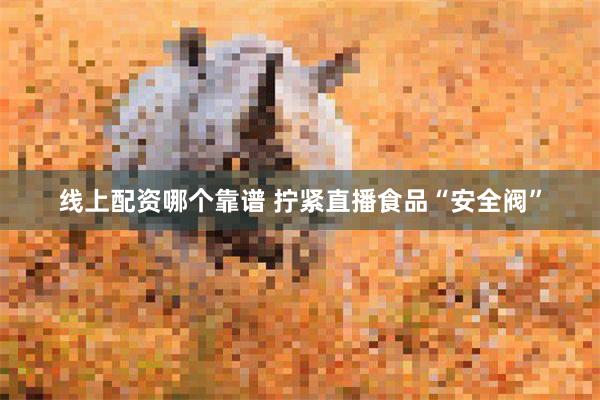 线上配资哪个靠谱 拧紧直播食品“安全阀”