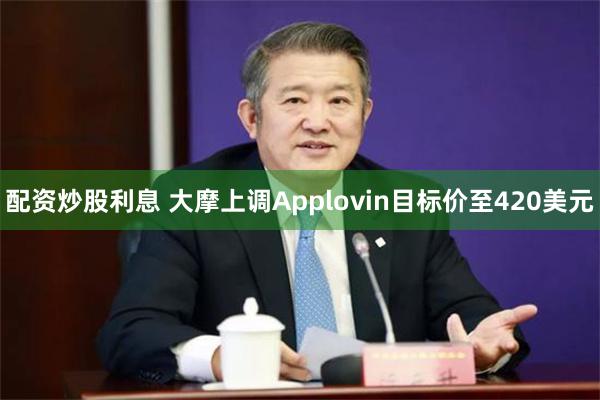 配资炒股利息 大摩上调Applovin目标价至420美元