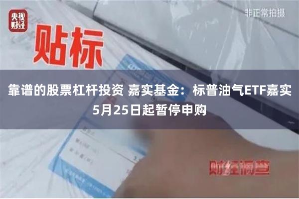 靠谱的股票杠杆投资 嘉实基金：标普油气ETF嘉实5月25日起暂停申购