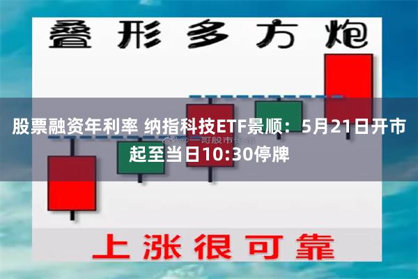 股票融资年利率 纳指科技ETF景顺：5月21日开市起至当日10:30停牌