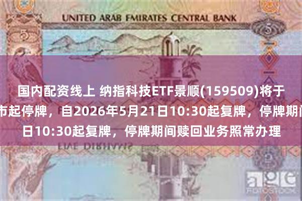 国内配资线上 纳指科技ETF景顺(159509)将于2026年5月21日开市起停牌，自2026年5月21日10:30起复牌，停牌期间赎回业务照常办理