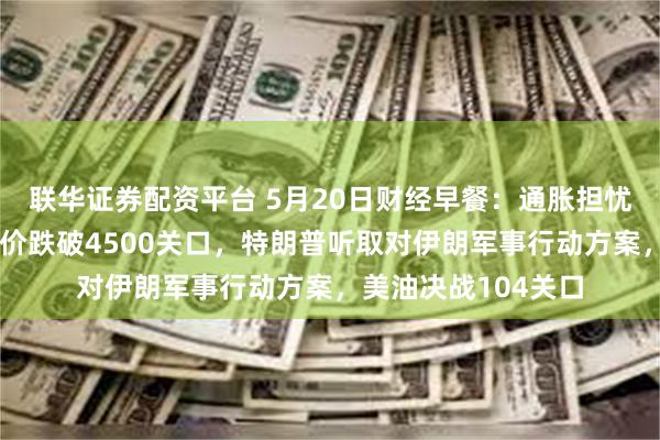 联华证券配资平台 5月20日财经早餐：通胀担忧推高加息预期，金价跌破4500关口，特朗普听取对伊朗军事行动方案，美油决战104关口