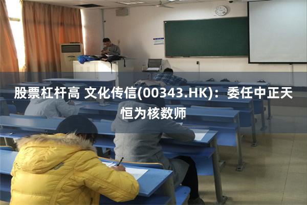股票杠杆高 文化传信(00343.HK)：委任中正天恒为核数师