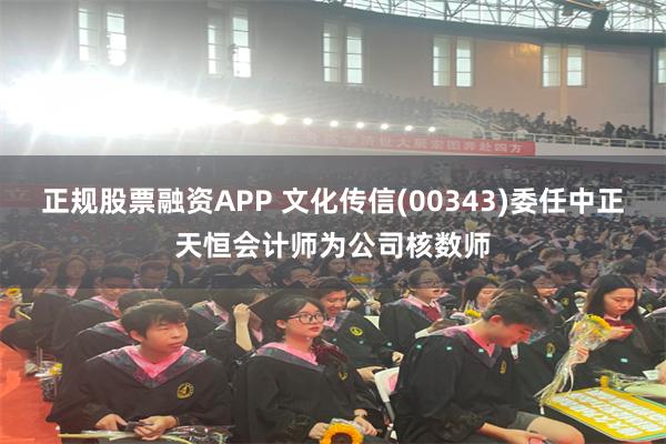 正规股票融资APP 文化传信(00343)委任中正天恒会计师为公司核数师