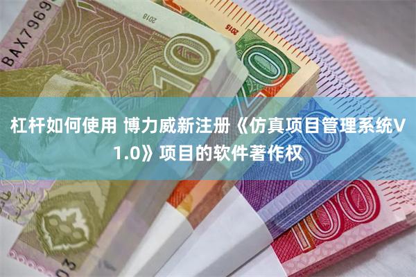杠杆如何使用 博力威新注册《仿真项目管理系统V1.0》项目的软件著作权