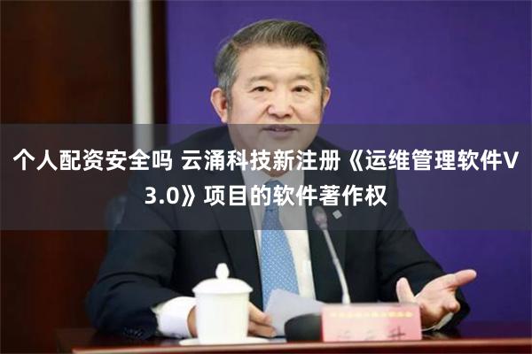 个人配资安全吗 云涌科技新注册《运维管理软件V3.0》项目的软件著作权